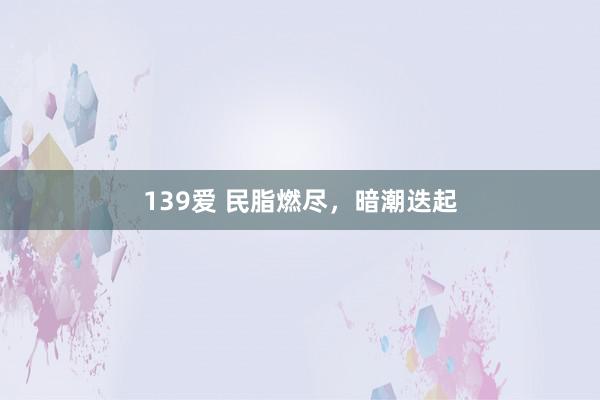 139爱 民脂燃尽，暗潮迭起