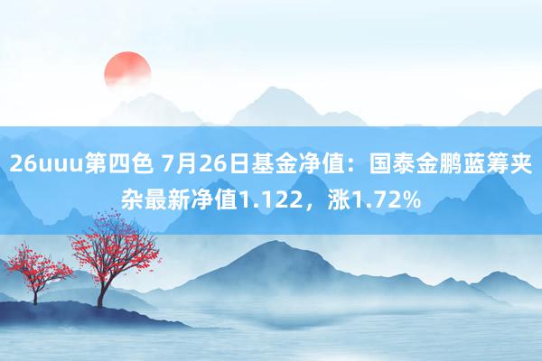 26uuu第四色 7月26日基金净值：国泰金鹏蓝筹夹杂最新净值1.122，涨1.72%