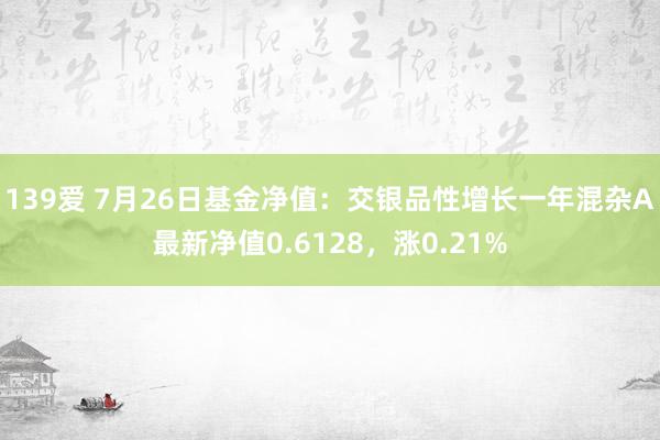 139爱 7月26日基金净值：交银品性增长一年混杂A最新净值0.6128，涨0.21%