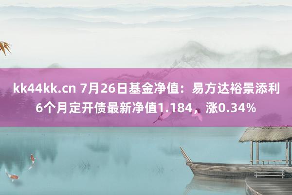 kk44kk.cn 7月26日基金净值：易方达裕景添利6个月定开债最新净值1.184，涨0.34%