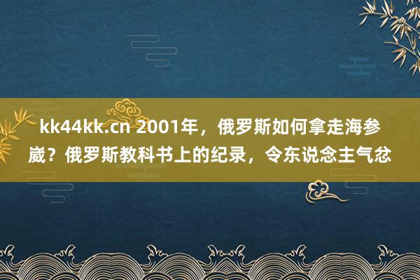 kk44kk.cn 2001年，俄罗斯如何拿走海参崴？俄罗斯教科书上的纪录，令东说念主气忿