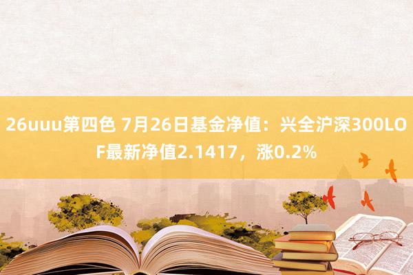 26uuu第四色 7月26日基金净值：兴全沪深300LOF最新净值2.1417，涨0.2%