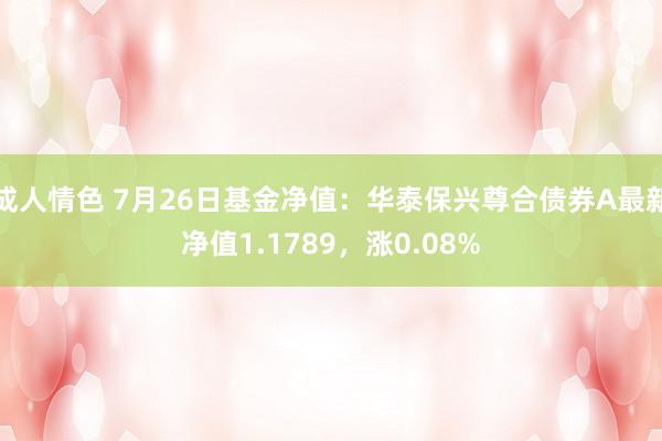 成人情色 7月26日基金净值：华泰保兴尊合债券A最新净值1.1789，涨0.08%