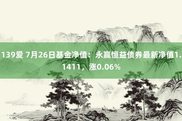 139爱 7月26日基金净值：永赢恒益债券最新净值1.1411，涨0.06%