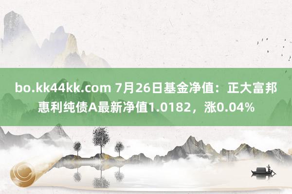 bo.kk44kk.com 7月26日基金净值：正大富邦惠利纯债A最新净值1.0182，涨0.04%