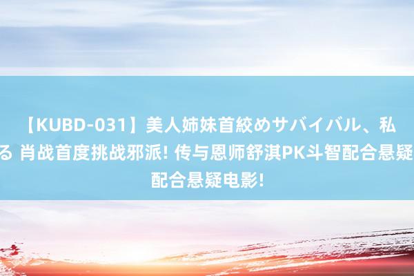 【KUBD-031】美人姉妹首絞めサバイバル、私生きる 肖战首度挑战邪派! 传与恩师舒淇PK斗智配合悬疑电影!