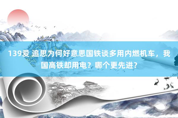 139爱 追思为何好意思国铁谈多用内燃机车，我国高铁却用电？哪个更先进？