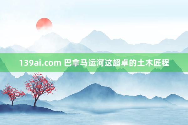 139ai.com 巴拿马运河这超卓的土木匠程