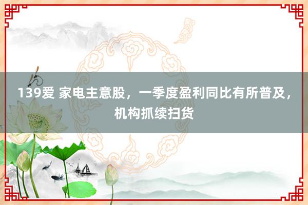 139爱 家电主意股，一季度盈利同比有所普及，机构抓续扫货