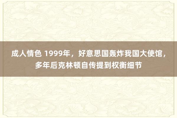 成人情色 1999年，好意思国轰炸我国大使馆，多年后克林顿自传提到权衡细节