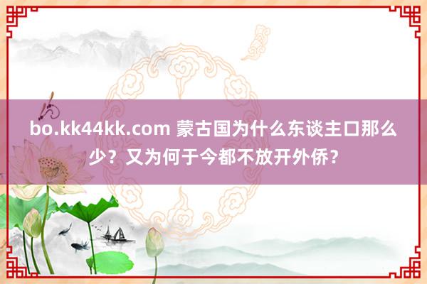 bo.kk44kk.com 蒙古国为什么东谈主口那么少？又为何于今都不放开外侨？