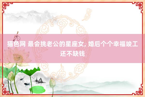 猫色网 最会挑老公的星座女, 婚后个个幸福竣工还不缺钱