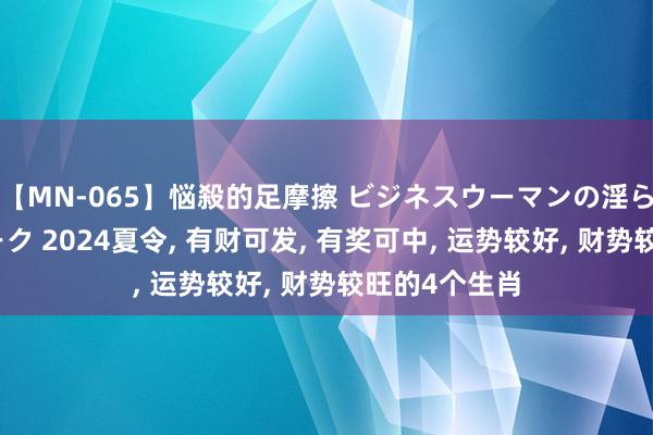 【MN-065】悩殺的足摩擦 ビジネスウーマンの淫らなフットワーク 2024夏令, 有财可发, 有奖可中, 运势较好, 财势较旺的4个生肖