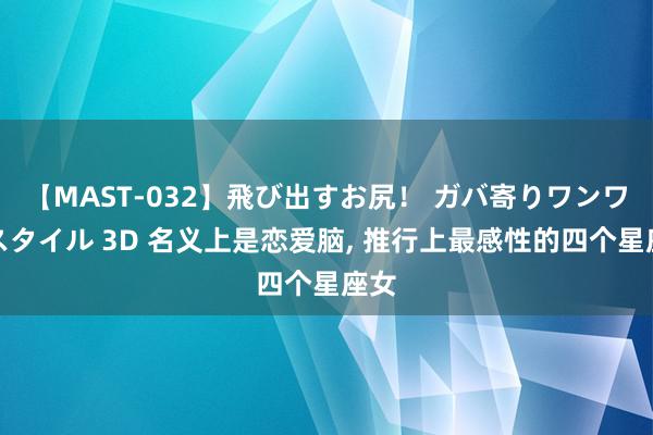 【MAST-032】飛び出すお尻！ ガバ寄りワンワンスタイル 3D 名义上是恋爱脑, 推行上最感性的四个星座女