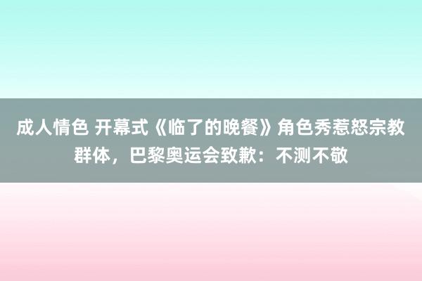 成人情色 开幕式《临了的晚餐》角色秀惹怒宗教群体，巴黎奥运会致歉：不测不敬