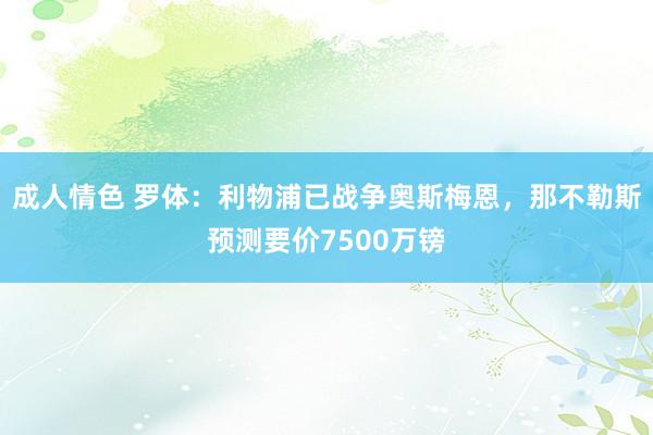 成人情色 罗体：利物浦已战争奥斯梅恩，那不勒斯预测要价7500万镑