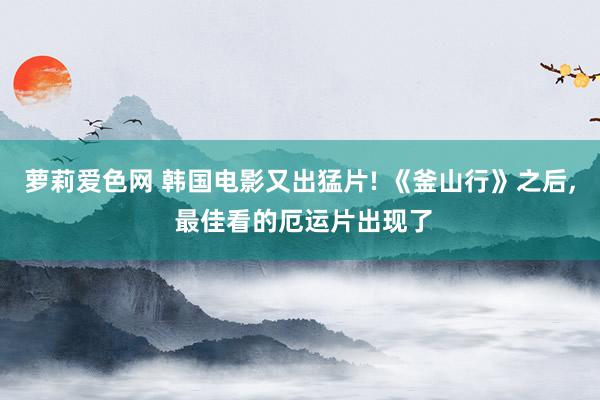 萝莉爱色网 韩国电影又出猛片! 《釜山行》之后, 最佳看的厄运片出现了