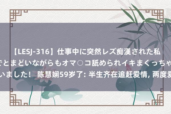 【LESJ-316】仕事中に突然レズ痴漢された私（ノンケ）初めての経験でとまどいながらもオマ○コ舐められイキまくっちゃいました！ 陈慧娴59岁了: 半生齐在追赶爱情, 两度爱上Gay让她对爱透彻失望