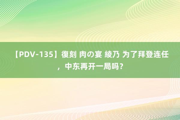 【PDV-135】復刻 肉の宴 綾乃 为了拜登连任，中东再开一局吗？