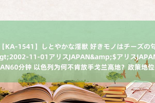 【KA-1541】しとやかな淫獣 好きモノはチーズの匂い 綾乃</a>2002-11-01アリスJAPAN&$アリスJAPAN60分钟 以色列为何不肯放手戈兰高地？政策地位仅仅其次，要津是这个原因