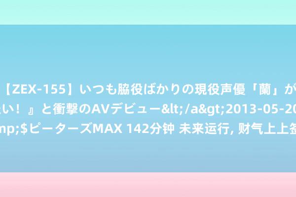 【ZEX-155】いつも脇役ばかりの現役声優「蘭」が『私も主役になりたい！』と衝撃のAVデビュー</a>2013-05-20ピーターズMAX&$ピーターズMAX 142分钟 未来运行, 财气上上签的三个星座, 逢8遇贵东谈主, 逢9撞财神, 好运连连