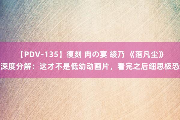 【PDV-135】復刻 肉の宴 綾乃 《落凡尘》深度分解：这才不是低幼动画片，看完之后细思极恐