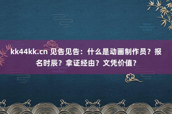 kk44kk.cn 见告见告：什么是动画制作员？报名时辰？拿证经由？文凭价值？