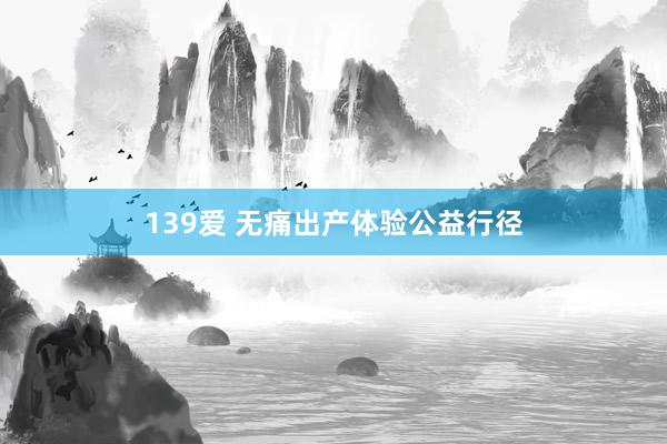 139爱 无痛出产体验公益行径