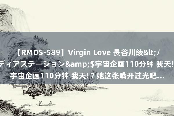 【RMDS-589】Virgin Love 長谷川綾</a>2010-05-17メディアステーション&$宇宙企画110分钟 我天! ? 她这张嘴开过光吧...