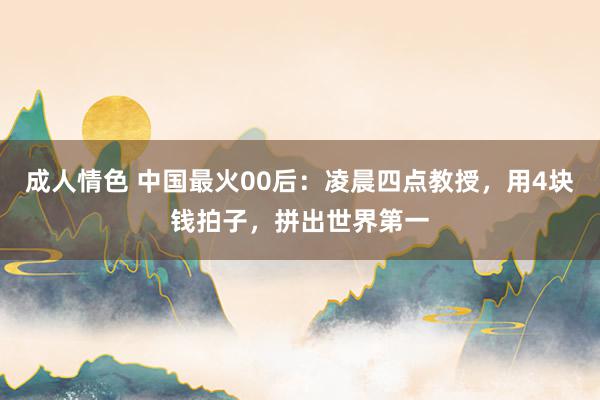 成人情色 中国最火00后：凌晨四点教授，用4块钱拍子，拼出世界第一