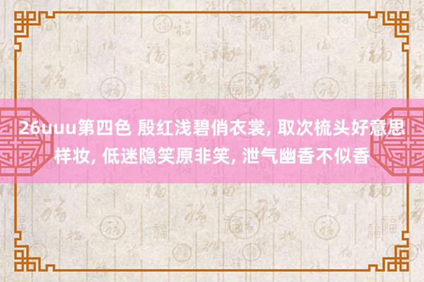 26uuu第四色 殷红浅碧俏衣裳, 取次梳头好意思样妆, 低迷隐笑原非笑, 泄气幽香不似香