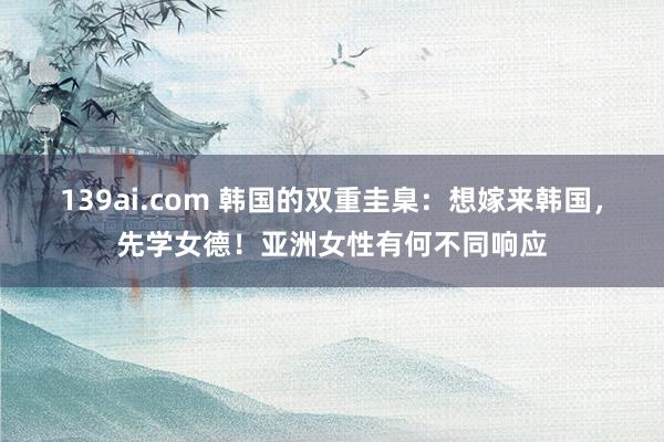 139ai.com 韩国的双重圭臬：想嫁来韩国，先学女德！亚洲女性有何不同响应