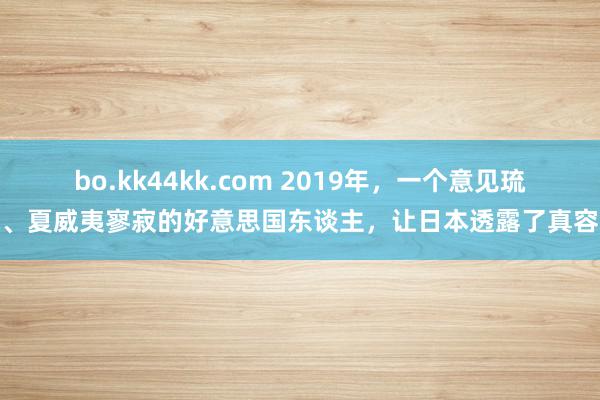 bo.kk44kk.com 2019年，一个意见琉球、夏威夷寥寂的好意思国东谈主，让日本透露了真容貌