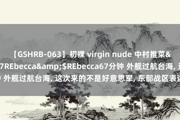 【GSHRB-063】初裸 virgin nude 中村推菜</a>2016-02-17REbecca&$REbecca67分钟 外舰过航台海, 这次来的不是好意思军, 东部战区表述变了, 4字有深意