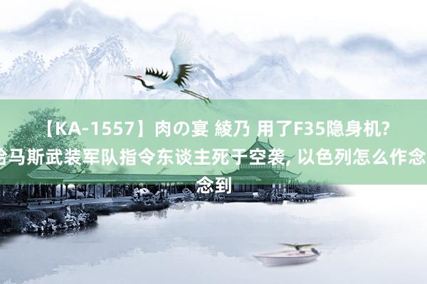 【KA-1557】肉の宴 綾乃 用了F35隐身机? 哈马斯武装军队指令东谈主死于空袭, 以色列怎么作念到