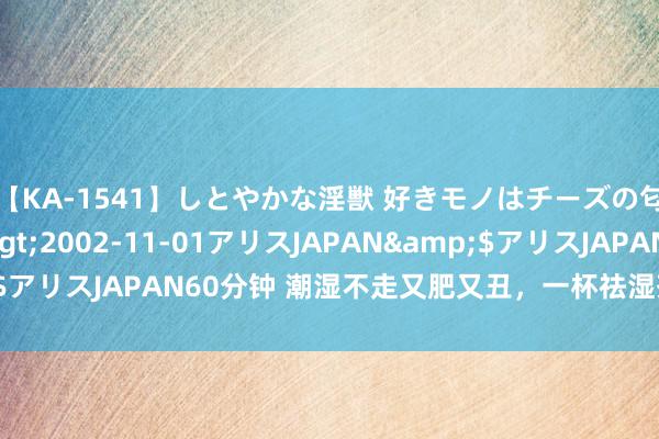 【KA-1541】しとやかな淫獣 好きモノはチーズの匂い 綾乃</a>2002-11-01アリスJAPAN&$アリスJAPAN60分钟 潮湿不走又肥又丑，一杯祛湿茶，潮湿走光光