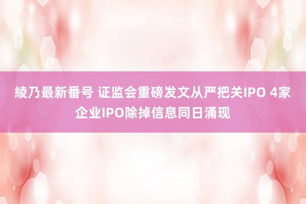 綾乃最新番号 证监会重磅发文从严把关IPO 4家企业IPO除掉信息同日涌现