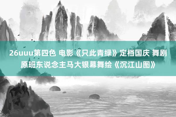 26uuu第四色 电影《只此青绿》定档国庆 舞剧原班东说念主马大银幕舞绘《沉江山图》