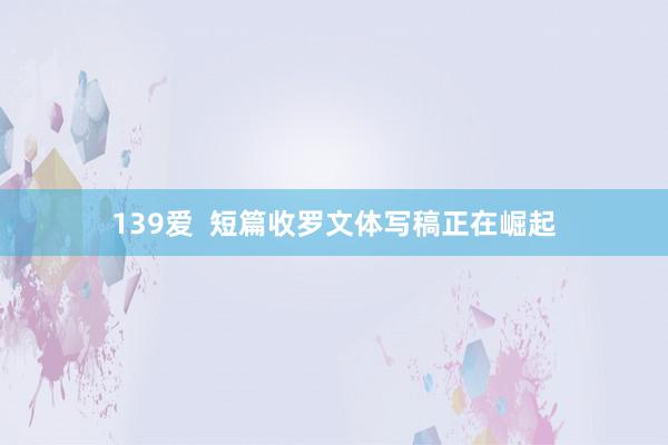 139爱  短篇收罗文体写稿正在崛起