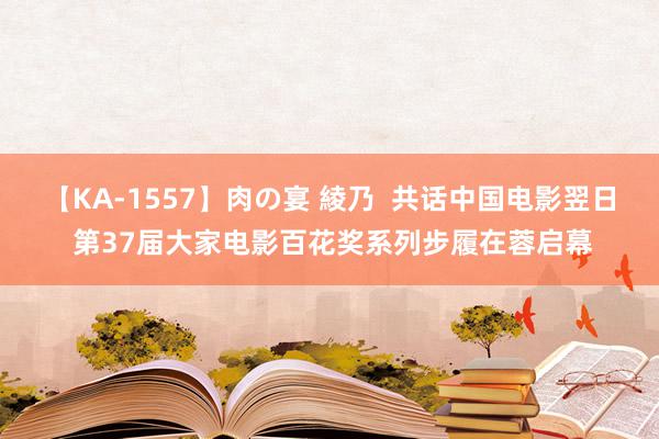 【KA-1557】肉の宴 綾乃  共话中国电影翌日 第37届大家电影百花奖系列步履在蓉启幕