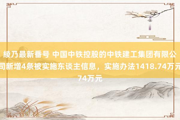 綾乃最新番号 中国中铁控股的中铁建工集团有限公司新增4条被实施东谈主信息，实施办法1418.74万元