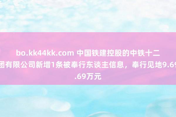 bo.kk44kk.com 中国铁建控股的中铁十二局集团有限公司新增1条被奉行东谈主信息，奉行见地9.69万元