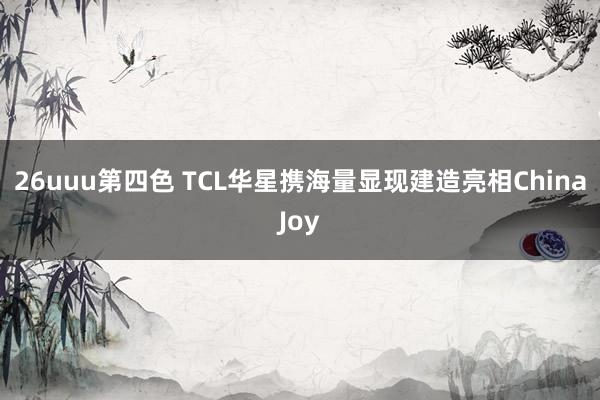 26uuu第四色 TCL华星携海量显现建造亮相ChinaJoy