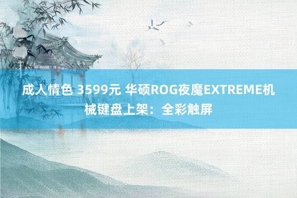 成人情色 3599元 华硕ROG夜魔EXTREME机械键盘上架：全彩触屏