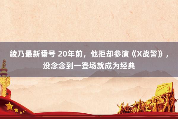 綾乃最新番号 20年前，他拒却参演《X战警》，没念念到一登场就成为经典