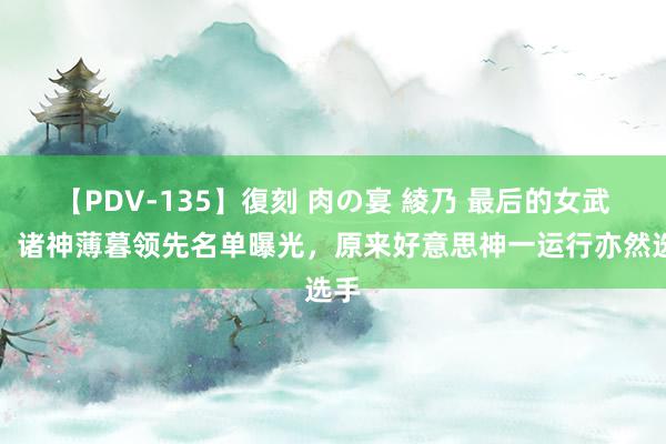 【PDV-135】復刻 肉の宴 綾乃 最后的女武神：诸神薄暮领先名单曝光，原来好意思神一运行亦然选手