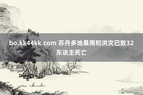 bo.kk44kk.com 苏丹多地暴雨和洪灾已致32东谈主死亡