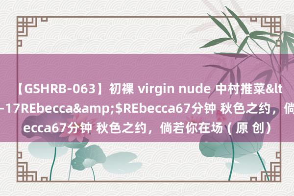 【GSHRB-063】初裸 virgin nude 中村推菜</a>2016-02-17REbecca&$REbecca67分钟 秋色之约，倘若你在场 ( 原 创）