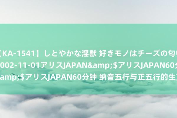 【KA-1541】しとやかな淫獣 好きモノはチーズの匂い 綾乃</a>2002-11-01アリスJAPAN&$アリスJAPAN60分钟 纳音五行与正五行的生克关联