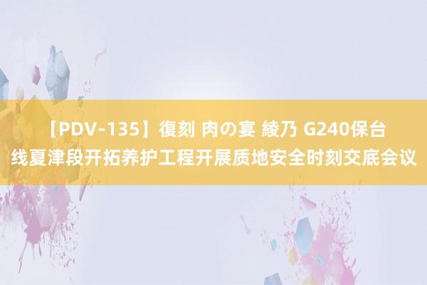 【PDV-135】復刻 肉の宴 綾乃 G240保台线夏津段开拓养护工程开展质地安全时刻交底会议